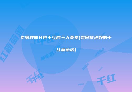 专家教你分辨干红的三大要素(如何挑选好的干红葡萄酒)