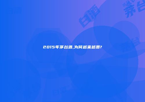 2015年茅台酒,为何越来越贵?