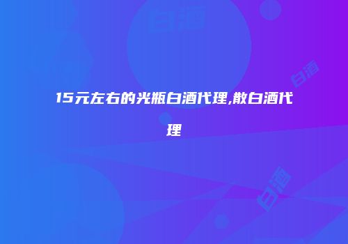 15元左右的光瓶白酒代理,散白酒代理