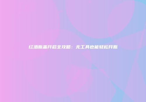 红酒瓶盖开启全攻略：无工具也能轻松开瓶