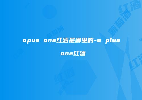 opus one红酒是哪里的-o plus one红酒