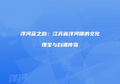 洋河蓝之韵：江苏省洋河镇的文化瑰宝与白酒传奇