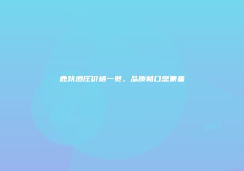 鹿跃酒庄价格一览，品质和口感兼备