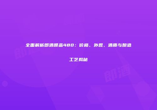 全面解析郎酒顺品480：价格、外观、酒质与酿造工艺揭秘