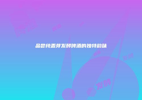 品尝纯麦芽发酵啤酒的独特韵味