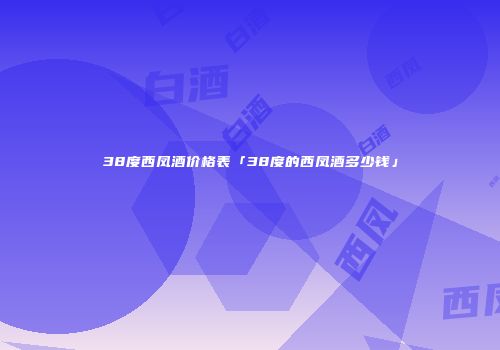 38度西凤酒价格表「38度的西凤酒多少钱」