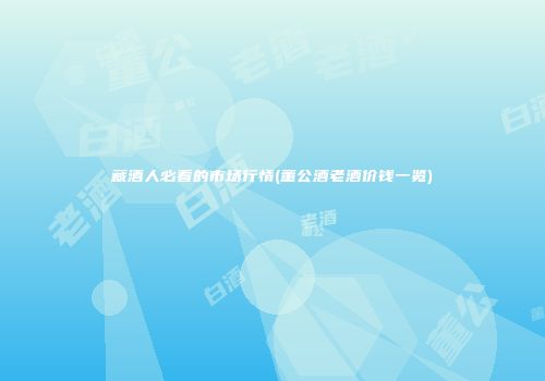 藏酒人必看的市场行情(董公酒老酒价钱一览)