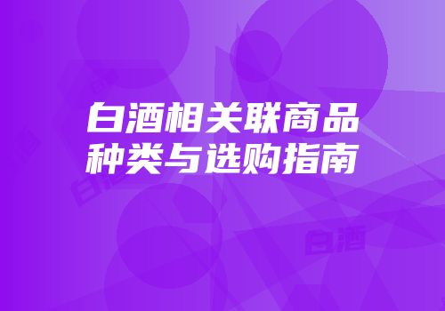 白酒相关联商品种类与选购指南