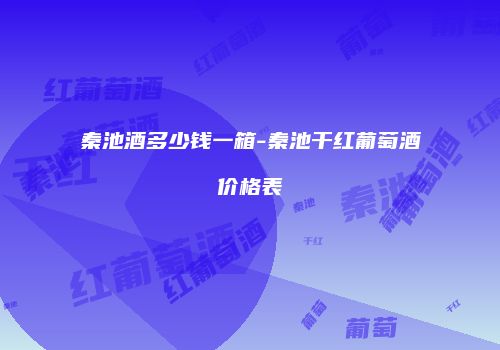 秦池酒多少钱一箱-秦池干红葡萄酒价格表