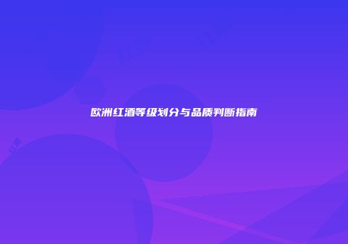 欧洲红酒等级划分与品质判断指南