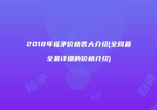2018年福矛价格表大介绍(全网最全最详细的价格介绍)