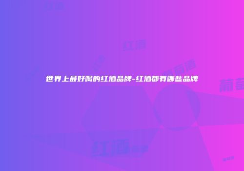 世界上最好喝的红酒品牌-红酒都有哪些品牌