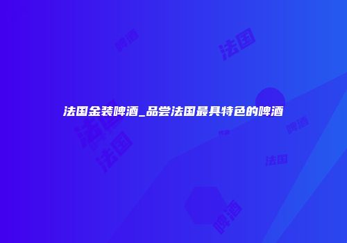 法国金装啤酒_品尝法国最具特色的啤酒