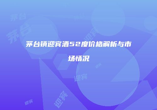 茅台镇迎宾酒52度价格解析与市场情况