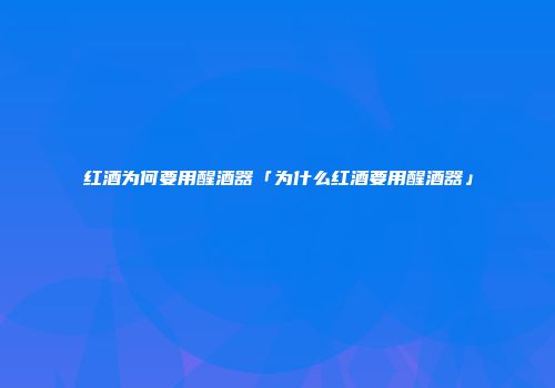红酒为何要用醒酒器「为什么红酒要用醒酒器」