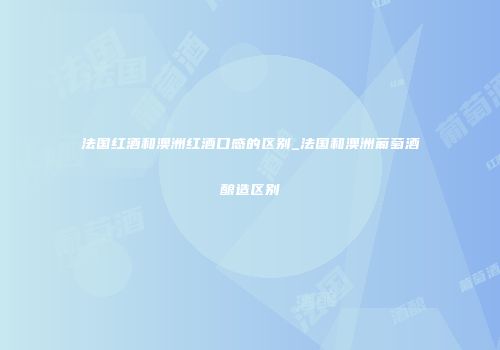 法国红酒和澳洲红酒口感的区别_法国和澳洲葡萄酒酿造区别