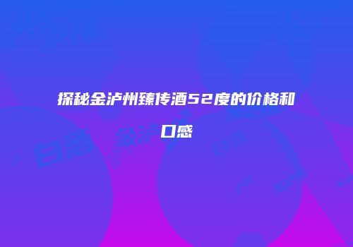 探秘金泸州臻传酒52度的价格和口感