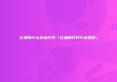 红酒有什么办法打开「红酒的打开方法妙招」