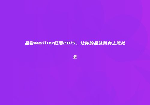 品尝Meillier红酒2015，让你的品味跻身上流社会