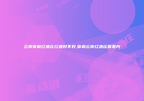 云南弥勒红酒庄红酒好不好,弥勒云南红酒庄园图片