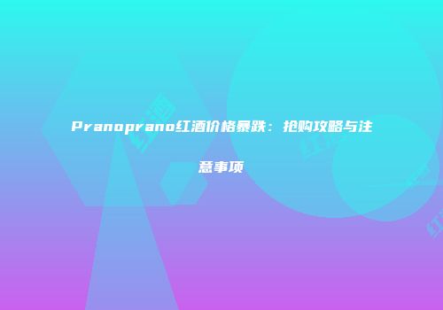 Pranoprano红酒价格暴跌：抢购攻略与注意事项