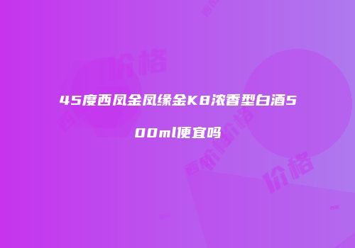 45度西凤金凤缘金K8浓香型白酒500ml便宜吗