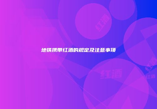 地铁携带红酒的规定及注意事项
