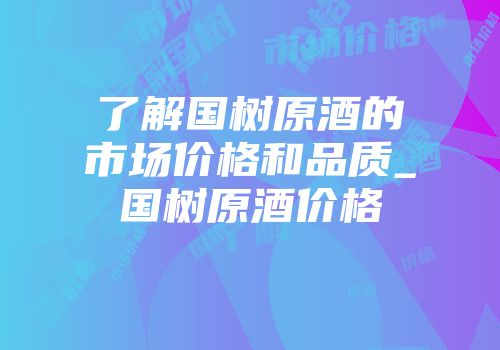了解国树原酒的市场价格和品质_国树原酒价格