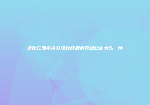 通化红酒事件介绍这背后的真相让你大吃一惊