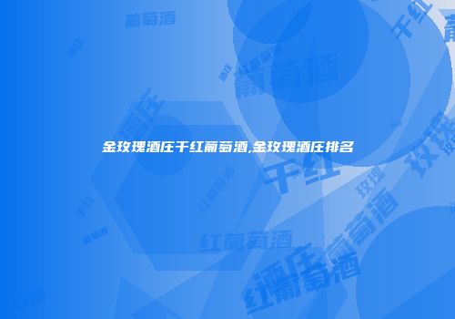 金玫瑰酒庄干红葡萄酒,金玫瑰酒庄排名