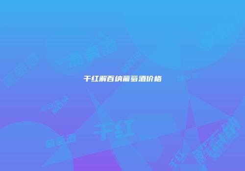 干红解百纳葡萄酒价格
