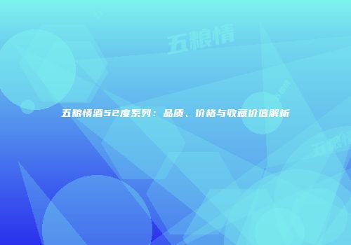 五粮情酒52度系列：品质、价格与收藏价值解析