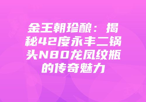金王朝珍酿：揭秘42度永丰二锅头N80龙凤纹瓶的传奇魅力