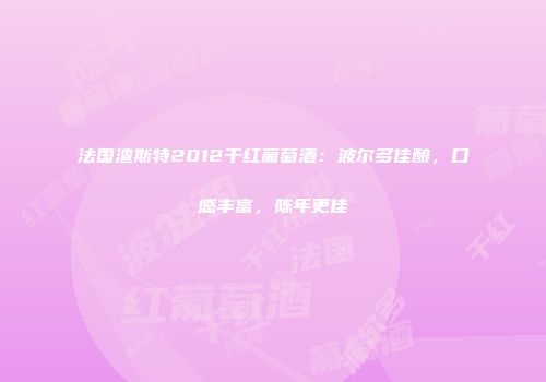 法国渣斯特2012干红葡萄酒：波尔多佳酿，口感丰富，陈年更佳