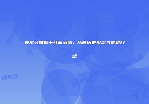 波尔多雄狮干红葡萄酒：品味历史沉淀与优雅口感