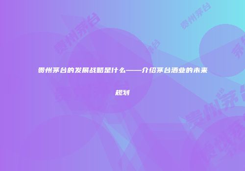 贵州茅台的发展战略是什么——介绍茅台酒业的未来规划