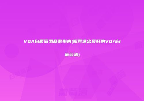 VQA白葡萄酒品鉴指南(如何选出最好的VQA白葡萄酒)