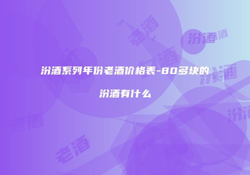 汾酒系列年份老酒价格表-80多块的汾酒有什么