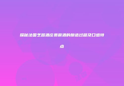 探秘法国芝路酒庄贵腐酒的酿造过程及口感特点