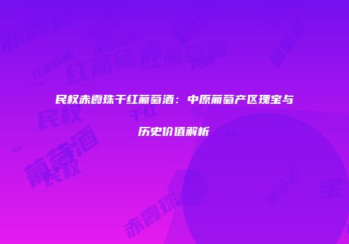 民权赤霞珠干红葡萄酒：中原葡萄产区瑰宝与历史价值解析