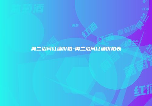 奥兰治河红酒价格-奥兰治河红酒价格表
