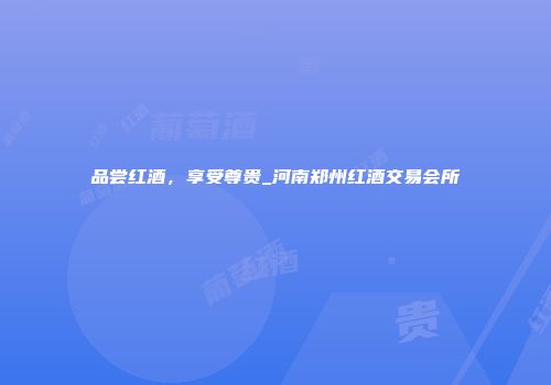 品尝红酒，享受尊贵_河南郑州红酒交易会所
