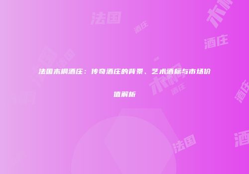 法国木桐酒庄：传奇酒庄的背景、艺术酒标与市场价值解析