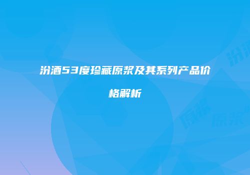 汾酒53度珍藏原浆及其系列产品价格解析