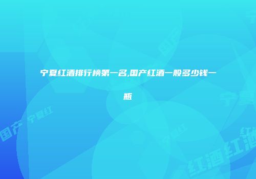 宁夏红酒排行榜第一名,国产红酒一般多少钱一瓶