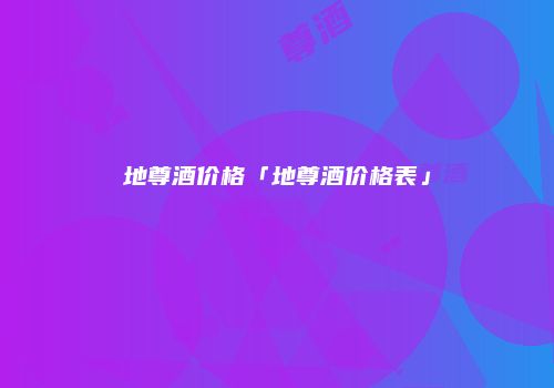 地尊酒价格「地尊酒价格表」