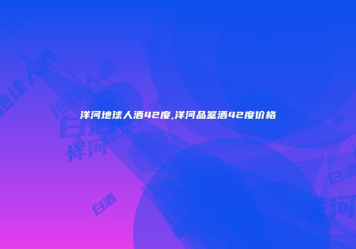 洋河地球人酒42度,洋河品鉴酒42度价格