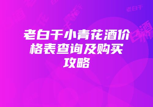 老白干小青花酒价格表查询及购买攻略