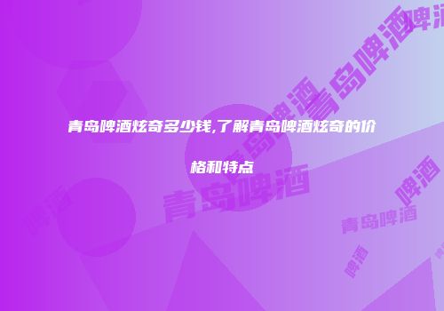 青岛啤酒炫奇多少钱,了解青岛啤酒炫奇的价格和特点