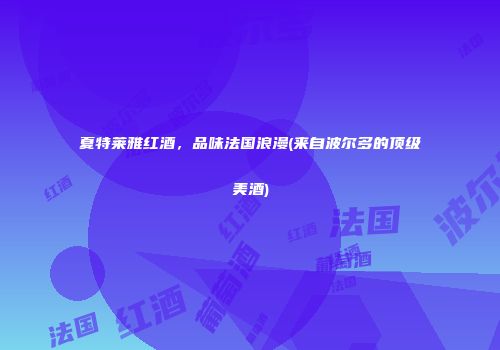 夏特莱雅红酒，品味法国浪漫(来自波尔多的顶级美酒)